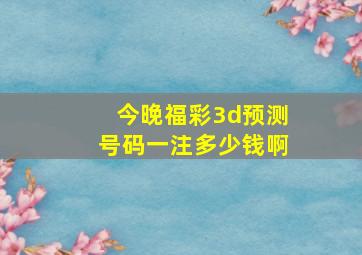 今晚福彩3d预测号码一注多少钱啊