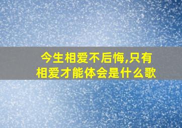 今生相爱不后悔,只有相爱才能体会是什么歌