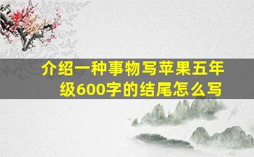 介绍一种事物写苹果五年级600字的结尾怎么写