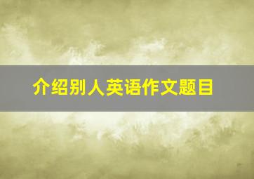 介绍别人英语作文题目