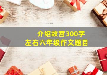 介绍故宫300字左右六年级作文题目