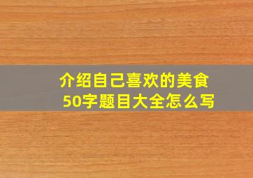 介绍自己喜欢的美食50字题目大全怎么写