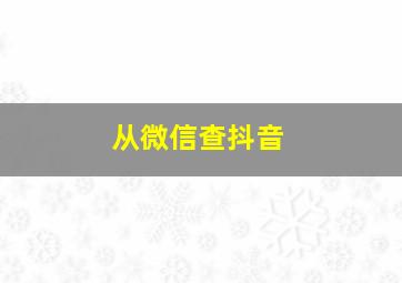 从微信查抖音