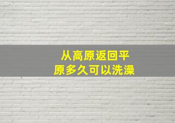 从高原返回平原多久可以洗澡