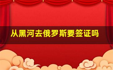 从黑河去俄罗斯要签证吗