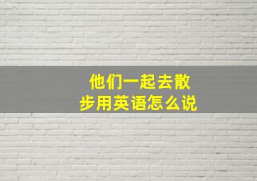 他们一起去散步用英语怎么说