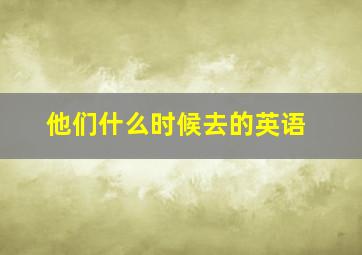 他们什么时候去的英语