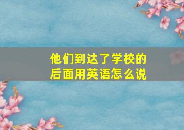 他们到达了学校的后面用英语怎么说