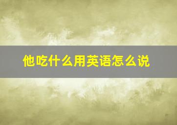 他吃什么用英语怎么说