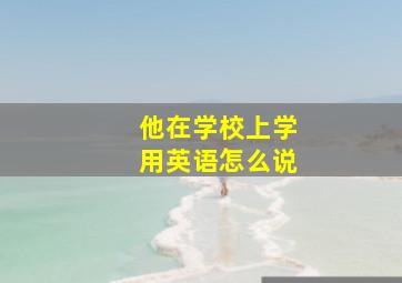 他在学校上学用英语怎么说