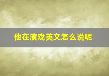 他在演戏英文怎么说呢