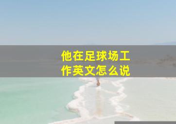 他在足球场工作英文怎么说