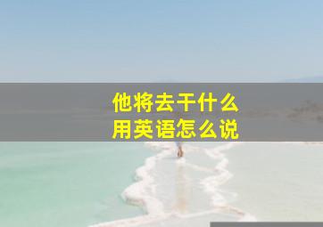 他将去干什么用英语怎么说