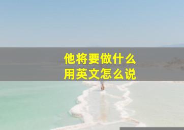 他将要做什么用英文怎么说