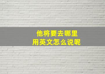 他将要去哪里用英文怎么说呢