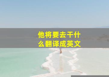 他将要去干什么翻译成英文