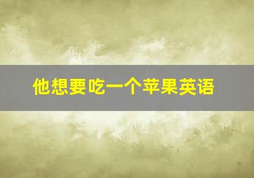 他想要吃一个苹果英语