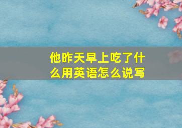 他昨天早上吃了什么用英语怎么说写