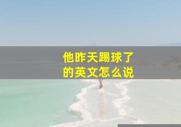 他昨天踢球了的英文怎么说