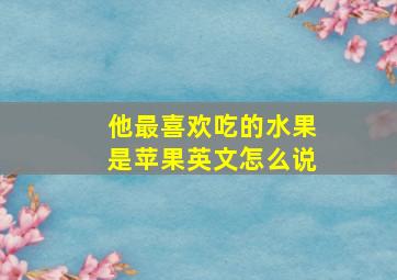 他最喜欢吃的水果是苹果英文怎么说