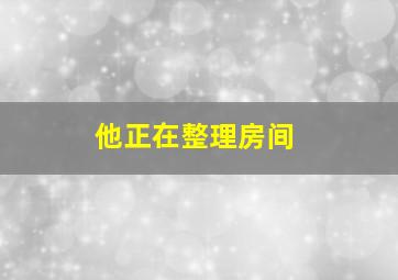 他正在整理房间