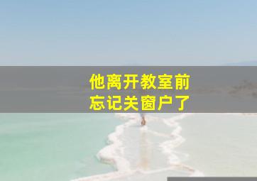 他离开教室前忘记关窗户了