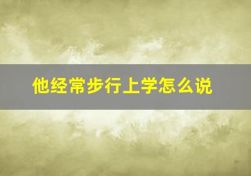 他经常步行上学怎么说