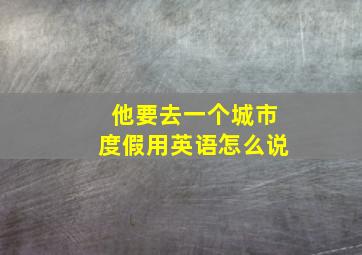 他要去一个城市度假用英语怎么说