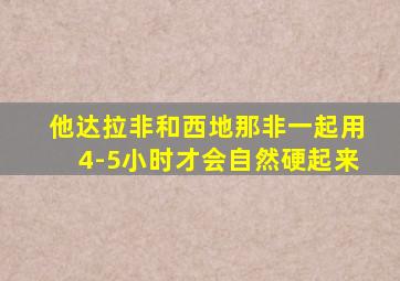 他达拉非和西地那非一起用4-5小时才会自然硬起来