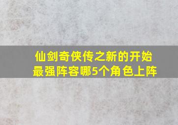 仙剑奇侠传之新的开始最强阵容哪5个角色上阵