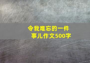 令我难忘的一件事儿作文500字