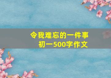 令我难忘的一件事初一500字作文