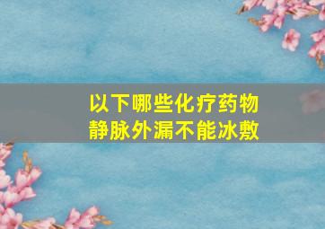 以下哪些化疗药物静脉外漏不能冰敷