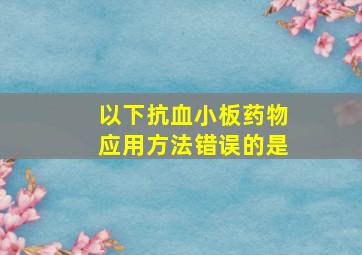 以下抗血小板药物应用方法错误的是