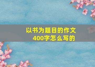 以书为题目的作文400字怎么写的