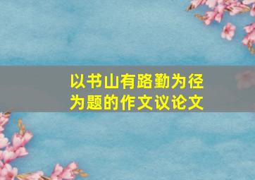 以书山有路勤为径为题的作文议论文