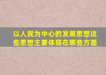 以人民为中心的发展思想这些思想主要体现在哪些方面