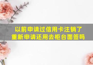 以前申请过信用卡注销了重新申请还用去柜台面签吗