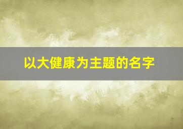 以大健康为主题的名字