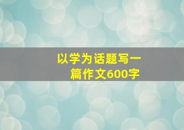 以学为话题写一篇作文600字