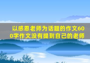 以感恩老师为话题的作文600字作文没有提到自己的老师