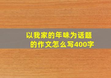 以我家的年味为话题的作文怎么写400字