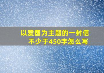 以爱国为主题的一封信不少于450字怎么写