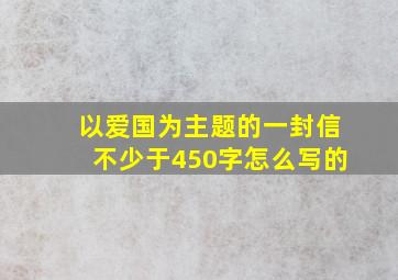 以爱国为主题的一封信不少于450字怎么写的