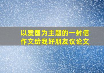 以爱国为主题的一封信作文给我好朋友议论文