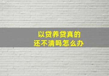 以贷养贷真的还不清吗怎么办