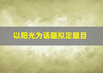 以阳光为话题拟定题目