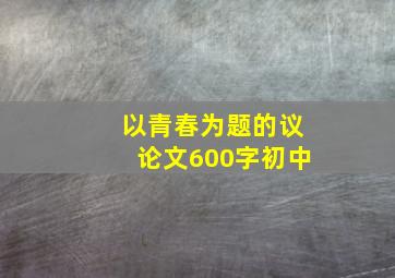 以青春为题的议论文600字初中