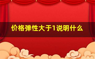 价格弹性大于1说明什么