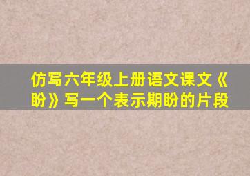 仿写六年级上册语文课文《盼》写一个表示期盼的片段